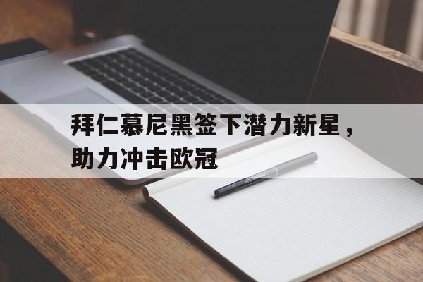 拜仁慕尼黑签下潜力新星，助力冲击欧冠的简单介绍