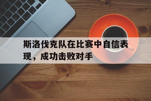 关于斯洛伐克队在比赛中自信表现，成功击败对手的信息