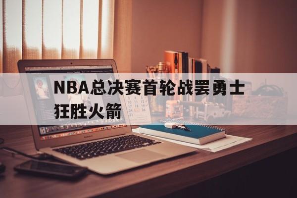 NBA总决赛首轮战罢勇士狂胜火箭